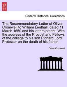 The Recommendatory Letter of Oliver Cromwell to William Lenthall; dated 11 March 1650 and his letters patent, With the address of the Provost and Fellows of the college to his son Richard Lord Protect