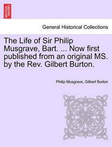 The Life of Sir Philip Musgrave, Bart. ... Now first published from an original MS. by the Rev. Gilbert Burton.