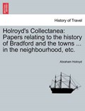Holroyd's Collectanea: Papers relating to the history of Bradford and the towns ... in the neighbourhood, etc. | Abraham Holroyd | 