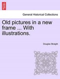 Old pictures in a new frame ... With illustrations. | Douglas Straight | 