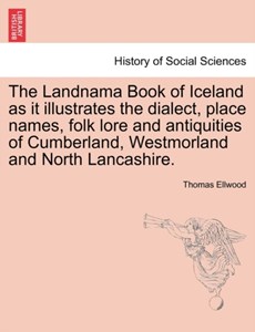The Landnama Book of Iceland as It Illustrates the Dialect, Place Names, Folk Lore and Antiquities of Cumberland, Westmorland and North Lancashire.