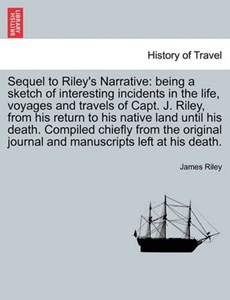 Sequel to Riley's Narrative: being a sketch of interesting incidents in the life, voyages and travels of Capt. J. Riley, from his return to his native land until his death. Compiled chiefly from the o