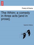 The Whim; a comedy in three acts [and in prose]. | Eglantine Wallace | 
