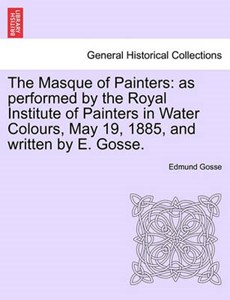 The Masque of Painters: as performed by the Royal Institute of Painters in Water Colours, May 19, 1885, and written by E. Gosse.