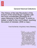 The History of the late Revolution of the Empire of the Great Mogol: together with the most considerable passages for 5 years following in that Empire. To which is added, a letter to the Lord Colbert, | Franc¸ois Bernier | 