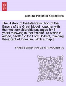 The History of the late Revolution of the Empire of the Great Mogol: together with the most considerable passages for 5 years following in that Empire. To which is added, a letter to the Lord Colbert,