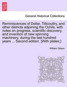 Reminiscences of Dollar, Tillicoultry, and other districts adjoining the Ochils, with notes on progress, scientific discovery, and invention of new spinning machinery, during the last hundred years ..
