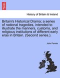 Britain's Historical Drama; A Series of National Tragedies, Intended to Illustrate the Manners, Customs, and Religious Institutions of Different Early Eras in Britain. (Second Series.). | Pennie, John, Jr. | 