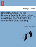 Scribbleomania; or the Printer's Devil's Polichronicon, a sublime poem. Edited by Anser Pen-Drag-on Esq. | Anser Pen-drag-on | 