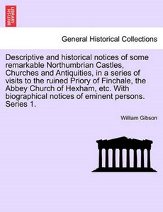Descriptive and historical notices of some remarkable Northumbrian Castles, Churches and Antiquities, in a series of visits to the ruined Priory of Finchale, the Abbey Church of Hexham, etc. With biog