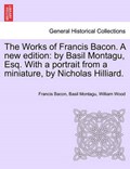 The Works of Francis Bacon. A new edition: by Basil Montagu, Esq. With a portrait from a miniature, by Nicholas Hilliard. | Francis Bacon | 