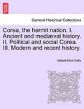 Corea, the hermit nation. I. Ancient and mediæval history. II. Political and social Corea. III. Modern and recent history. | WilliaM Elliot Griffis | 