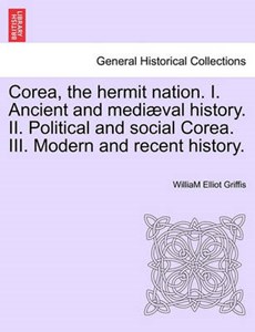 Corea, the hermit nation. I. Ancient and mediæval history. II. Political and social Corea. III. Modern and recent history.