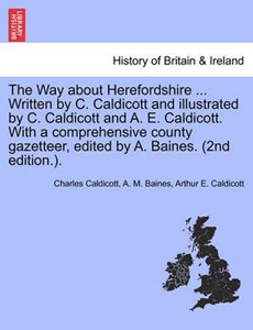 The Way about Herefordshire ... Written by C. Caldicott and illustrated by C. Caldicott and A. E. Caldicott. With a comprehensive county gazetteer, edited by A. Baines. (2nd edition.).