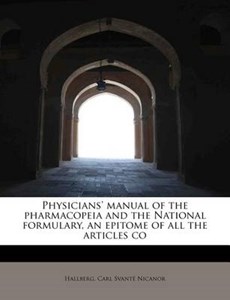 Physicians' Manual of the Pharmacopeia and the National Formulary, an Epitome of All the Articles Co