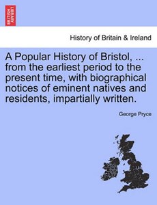 A Popular History of Bristol, ... from the earliest period to the present time, with biographical notices of eminent natives and residents, impartially written.