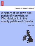 A history of the town and parish of Nantwich, or Wich-Malbank, in the county palatine of Chester. | James Hall | 