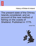 The present state of the Orkney Islands considered, and an account of the new method of fishing on the coasts of Shetland. Published in 1775. | James Fea | 
