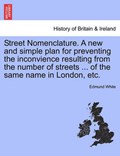 Street Nomenclature. A new and simple plan for preventing the inconvience resulting from the number of streets ... of the same name in London, etc. | Edmund White | 