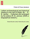 Letters Archaeological and Historical Relating to the Isle of Wight. by ... E. B. James ... Collected and Arranged by His Widow (R. B. James). [With a Biographical Sketch.] | James, Edward Boucher ; James, Rachel Boucher | 
