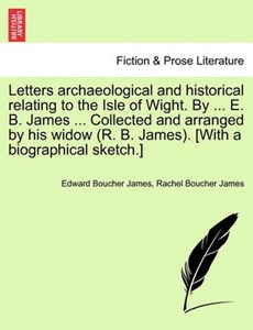 Letters Archaeological and Historical Relating to the Isle of Wight. by ... E. B. James ... Collected and Arranged by His Widow (R. B. James). [With a Biographical Sketch.]