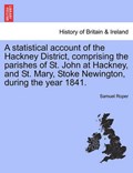 A statistical account of the Hackney District, comprising the parishes of St. John at Hackney, and St. Mary, Stoke Newington, during the year 1841. | Samuel Roper | 