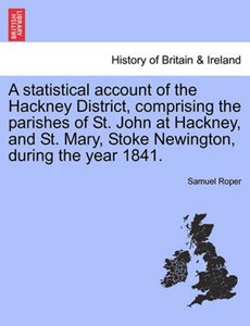 A statistical account of the Hackney District, comprising the parishes of St. John at Hackney, and St. Mary, Stoke Newington, during the year 1841.