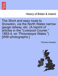 The Short and easy route to Snowdon, via the North Wales narrow gauge railway, etc. (A reprint of articles in the "Liverpool Courier." 1883-4, on "Picturesque Wales.") [With photographs.]