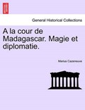 A la cour de Madagascar. Magie et diplomatie. | Marius Cazeneuve | 