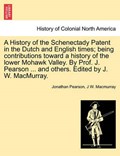 A History of the Schenectady Patent in the Dutch and English times; being contributions toward a history of the lower Mohawk Valley. By Prof. J. Pearson ... and others. Edited by J. W. MacMurray. | Jonathan Pearson | 
