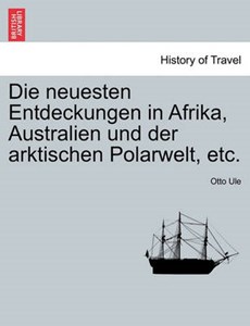 Die neuesten Entdeckungen in Afrika, Australien und der arktischen Polarwelt, etc.