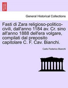 Fasti di Zara religioso-politico-civili, dall'anno 1184 av. Cr. sino all'anno 1888 dell'era volgare, compilati dal preposito capitolare C. F. Cav. Bianchi.
