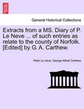 Extracts from a MS. Diary of P. Le Neve ... of such entries as relate to the county of Norfolk. [Edited] by G. A. Carthew. | Peter Le neve | 