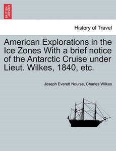 American Explorations in the Ice Zones With a brief notice of the Antarctic Cruise under Lieut. Wilkes, 1840, etc.
