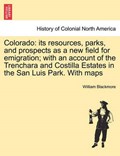Colorado: its resources, parks, and prospects as a new field for emigration; with an account of the Trenchara and Costilla Estates in the San Luis Park. With maps | William Blackmore | 