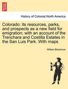 Colorado: its resources, parks, and prospects as a new field for emigration; with an account of the Trenchara and Costilla Estates in the San Luis Park. With maps