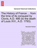 The History of France ... from the Time of Its Conquest by Clovis, A.D. 486 (to the Death of Louis XVI., A.D. 1793). | Alexander Ranken | 