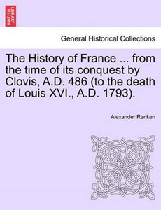 The History of France ... from the Time of Its Conquest by Clovis, A.D. 486 (to the Death of Louis XVI., A.D. 1793).