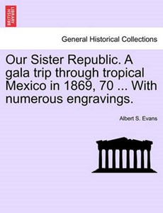 Our Sister Republic. a Gala Trip Through Tropical Mexico in 1869, 70 ... with Numerous Engravings.