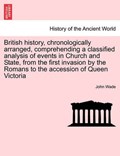 British History, Chronologically Arranged, Comprehending a Classified Analysis of Events in Church and State, from the First Invasion by the Romans to | John Wade | 