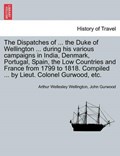 The Dispatches of ... the Duke of Wellington ... During His Various Campaigns in India, Denmark, Portugal, Spain, the Low Countries and France from 1799 to 1818. Compiled ... by Lieut. Colonel Gurwood, Etc. | Wellington, Arthur Wellesley, Duk ; Gurwood, John | 