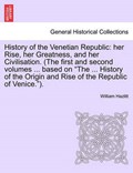 History of the Venetian Republic: her Rise, her Greatness, and her Civilisation. (The first and second volumes ... based on "The ... History of the Origin and Rise of the Republic of Venice."). | William Hazlitt | 