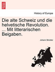 Die alte Schweiz und die helvetische Revolution. ... Mit litterarischen Beigaben.