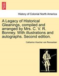 A Legacy of Historical Gleanings, Compiled and Arranged by Mrs. C. V. R. Bonney. with Illustrations and Autographs. Second Edition. | CatharinaVisscher VanRensselaer | 