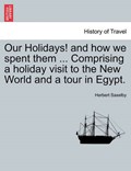 Our Holidays! and how we spent them ... Comprising a holiday visit to the New World and a tour in Egypt. | Herbert Saxelby | 