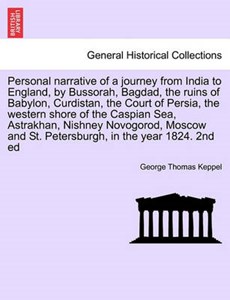 Personal narrative of a journey from India to England, by Bussorah, Bagdad, the ruins of Babylon, Curdistan, the Court of Persia, the western shore of the Caspian Sea, Astrakhan, Nishney Novogorod, Mo