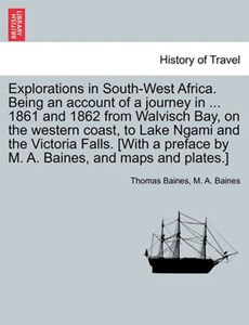 Explorations in South-West Africa. Being an account of a journey in ... 1861 and 1862 from Walvisch Bay, on the western coast, to Lake Ngami and the Victoria Falls. [With a preface by M. A. Baines, an