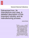 Galvanized Iron. Its manufacture and uses. A detailed description of this important industry and its manufacturing process. | James Davies | 