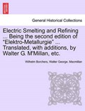 Electric Smelting and Refining ... Being the second edition of "Elektro-Metallurgie" ... Translated, with additions, by Walter G. M'Millan, etc. | Wilhelm Borchers | 