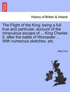 The Flight of the King; being a full true and particular, account of the miraculous escape of ... King Charles II. after the battle of Worcester ... With numerous sketches, etc.